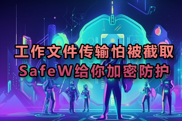 工作文件传输怕被截取？SafeW给你加密防护